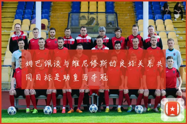 姆巴佩谈与维尼修斯的良好关系共同目标是助皇马夺冠