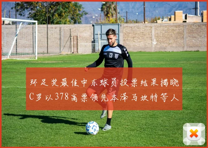 环足奖最佳中东球员投票结果揭晓C罗以378高票领先本泽马坎特等人