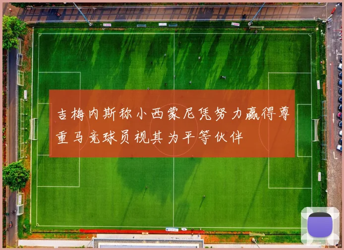 吉梅内斯称小西蒙尼凭努力赢得尊重马竞球员视其为平等伙伴