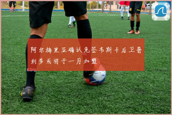阿尔梅里亚确认免签韦斯卡后卫普利多或将于一月加盟