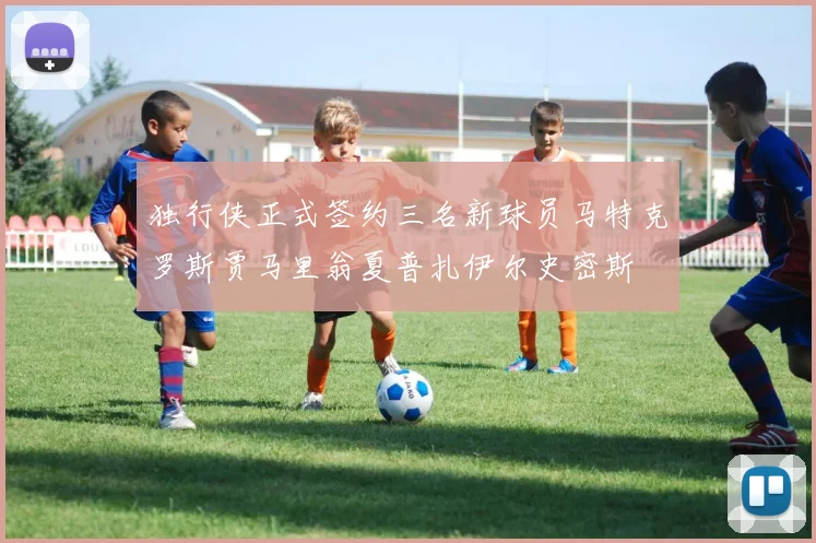 独行侠正式签约三名新球员马特克罗斯贾马里翁夏普扎伊尔史密斯