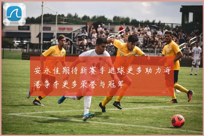安永佳期待新赛季进球更多助力海港争夺更多荣誉与冠军