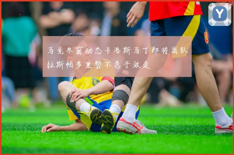 马竞冬窗动态卡洛斯马丁即将离队拉斯帕多里暂不急于放走