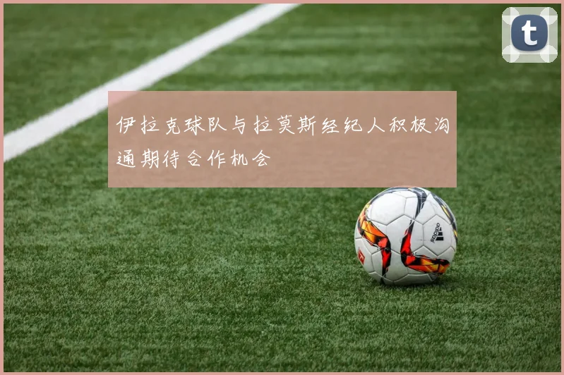 伊拉克球队与拉莫斯经纪人积极沟通期待合作机会