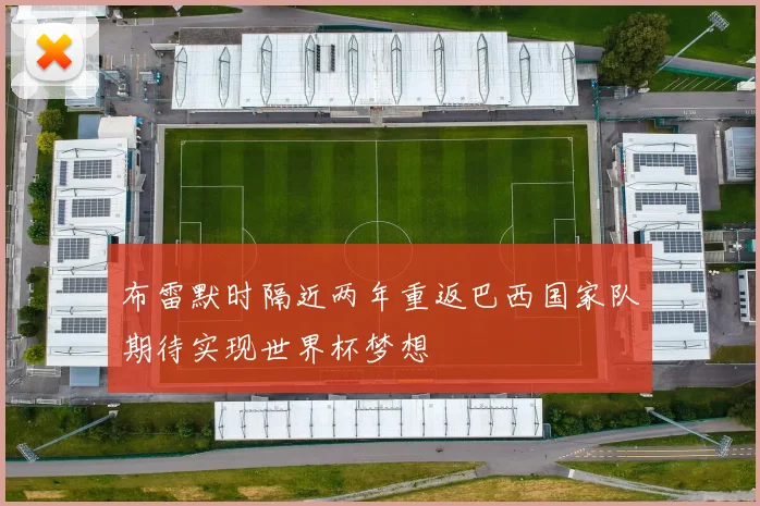 布雷默时隔近两年重返巴西国家队期待实现世界杯梦想