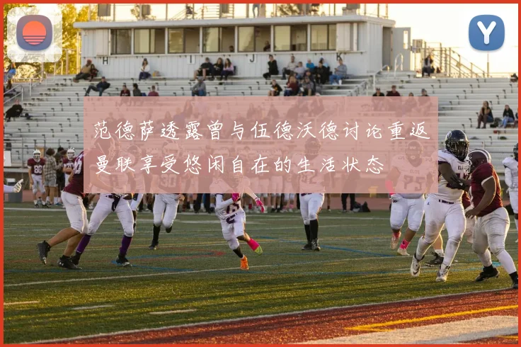 范德萨透露曾与伍德沃德讨论重返曼联享受悠闲自在的生活状态