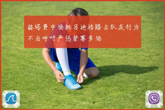 赫塔费中场批吕迪格膝击队友行为不当呼吁严惩禁赛多场