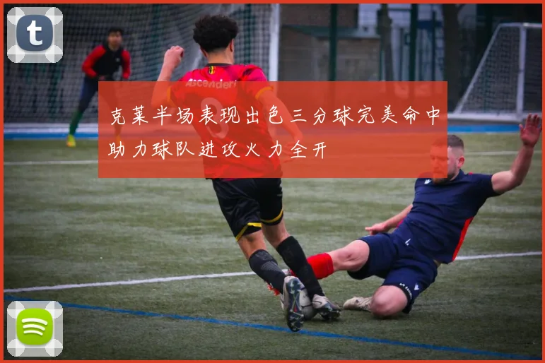 克莱半场表现出色三分球完美命中助力球队进攻火力全开
