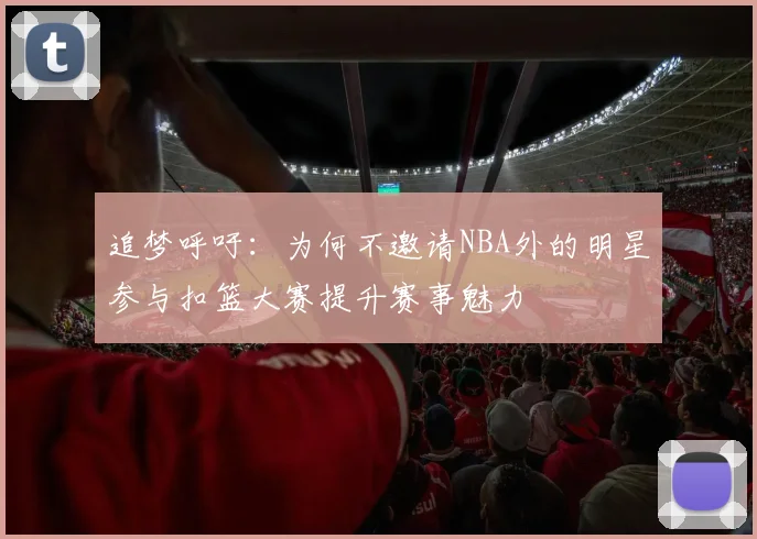 追梦呼吁：为何不邀请NBA外的明星参与扣篮大赛提升赛事魅力