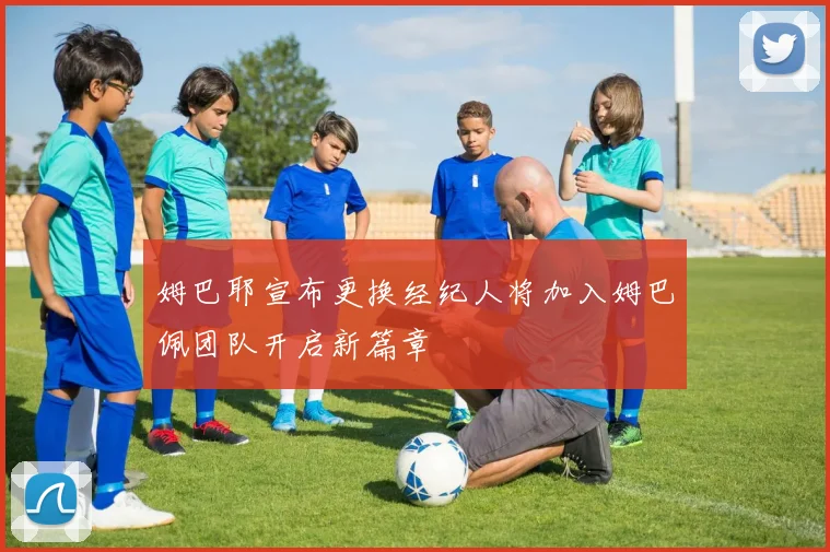 姆巴耶宣布更换经纪人将加入姆巴佩团队开启新篇章