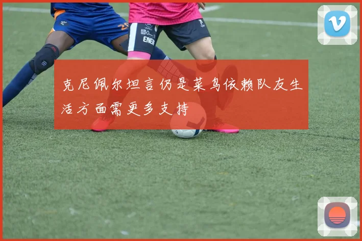 克尼佩尔坦言仍是菜鸟依赖队友生活方面需更多支持