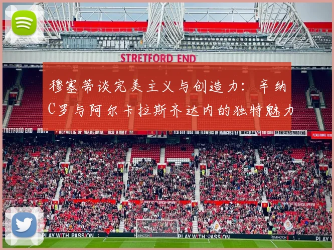 穆塞蒂谈完美主义与创造力：辛纳C罗与阿尔卡拉斯齐达内的独特魅力