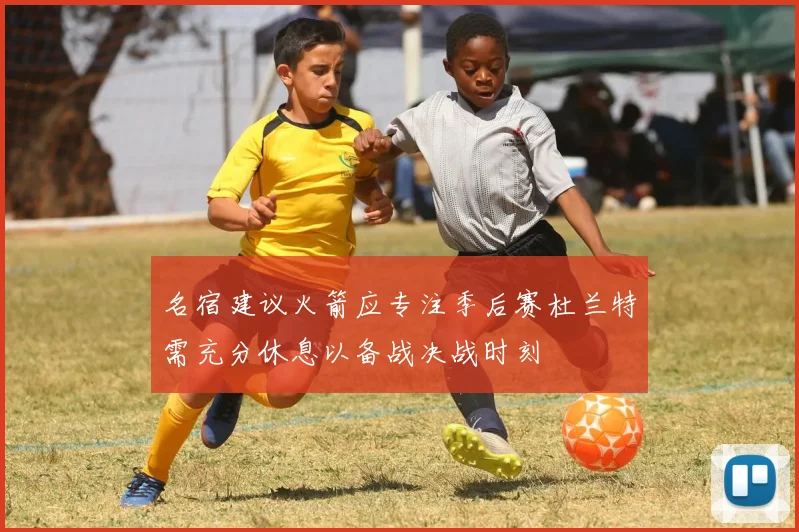 名宿建议火箭应专注季后赛杜兰特需充分休息以备战决战时刻