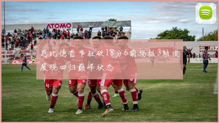 恩比德首节狂砍18分6前场板3助攻展现回归巅峰状态