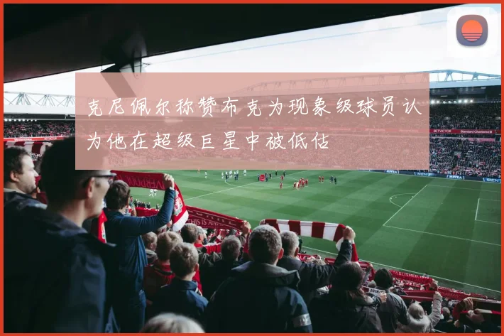 克尼佩尔称赞布克为现象级球员认为他在超级巨星中被低估