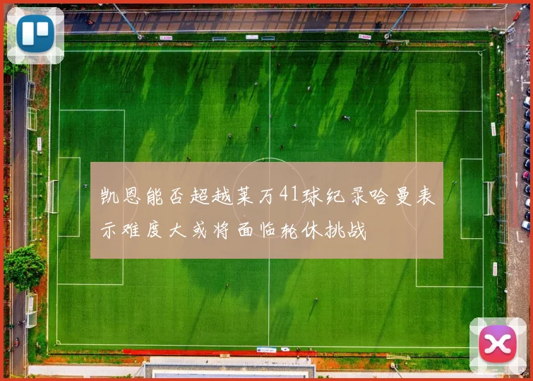 凯恩能否超越莱万41球纪录哈曼表示难度大或将面临轮休挑战