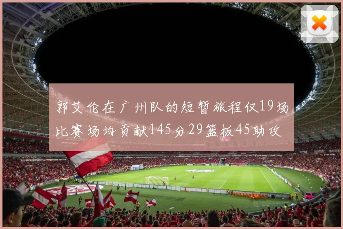 郭艾伦在广州队的短暂旅程仅19场比赛场均贡献145分29篮板45助攻