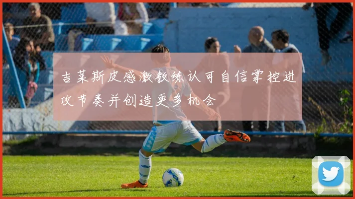 吉莱斯皮感激教练认可自信掌控进攻节奏并创造更多机会