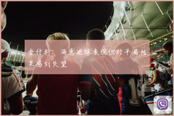 舍什科：满意进球表现但对平局结果感到失望