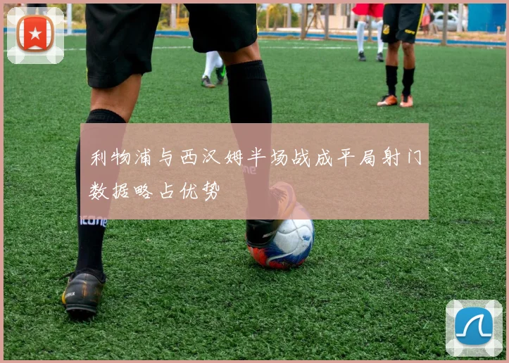 利物浦与西汉姆半场战成平局射门数据略占优势