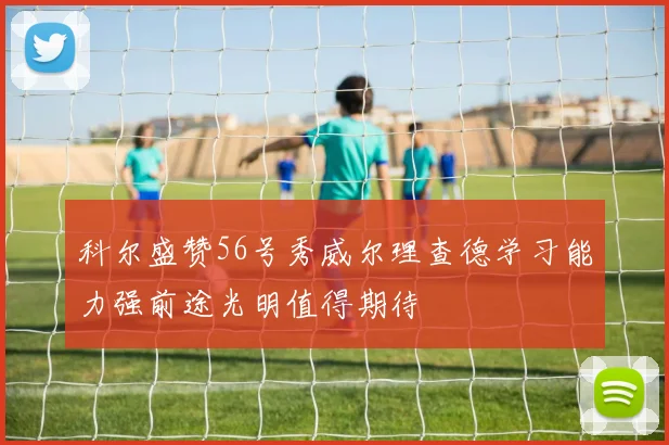 科尔盛赞56号秀威尔理查德学习能力强前途光明值得期待