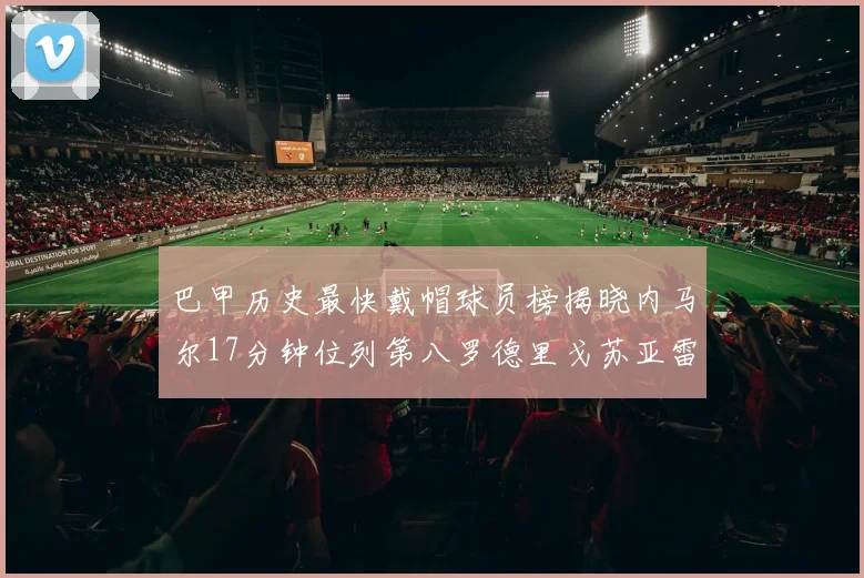 巴甲历史最快戴帽球员榜揭晓内马尔17分钟位列第八罗德里戈苏亚雷斯同样上榜