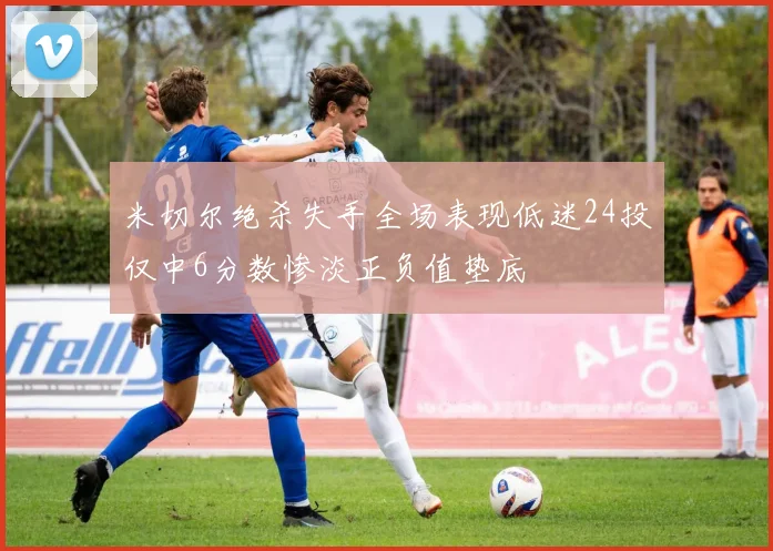 米切尔绝杀失手全场表现低迷24投仅中6分数惨淡正负值垫底