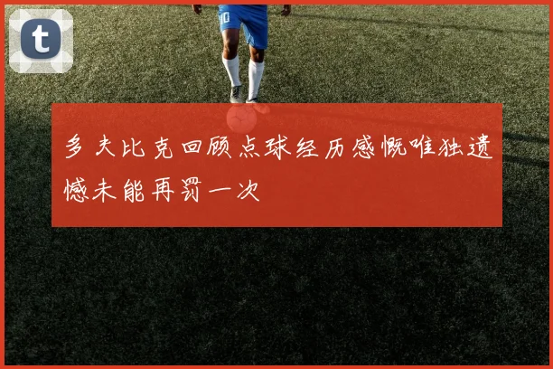 多夫比克回顾点球经历感慨唯独遗憾未能再罚一次