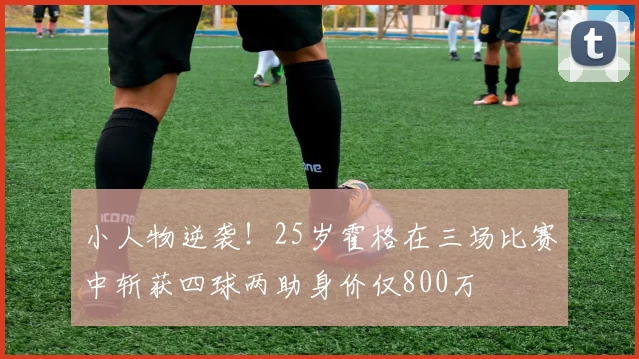 小人物逆袭！25岁霍格在三场比赛中斩获四球两助身价仅800万