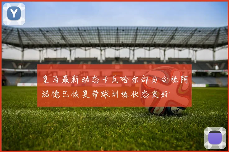皇马最新动态卡瓦哈尔部分合练阿诺德已恢复带球训练状态良好