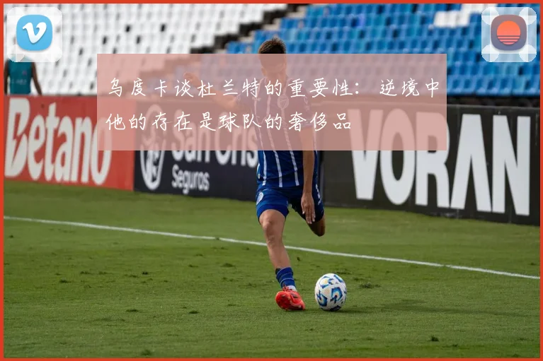 乌度卡谈杜兰特的重要性：逆境中他的存在是球队的奢侈品