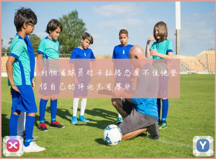 利物浦球员对卡拉格态度不佳他坚信自己的评论无可厚非