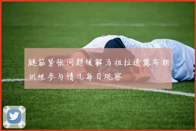 腿筋紧张问题缓解马祖拉透露布朗训练参与情况每日观察