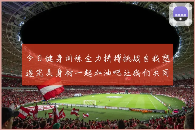 今日健身训练全力拼搏挑战自我塑造完美身材一起加油吧让我们共同进步