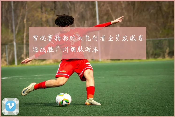 常规赛精彩对决先行者全员发威客场战胜广州朗肽海本