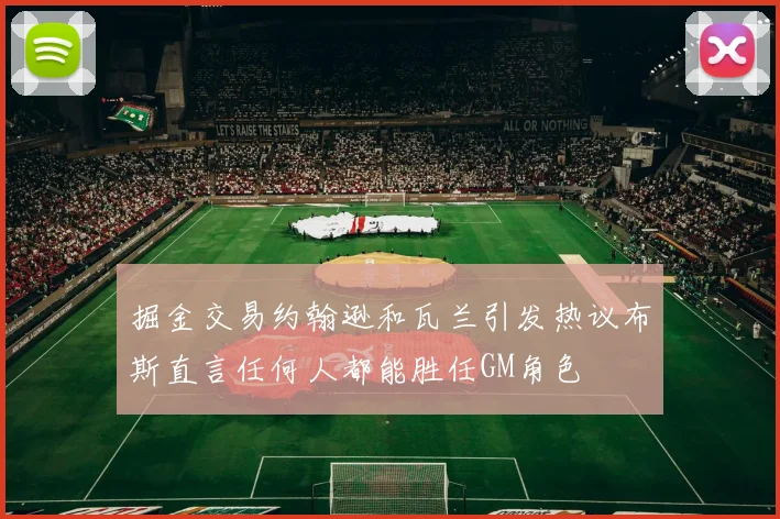 掘金交易约翰逊和瓦兰引发热议布斯直言任何人都能胜任GM角色