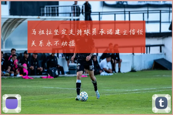 马祖拉坚定支持球员承诺建立信任关系永不动摇