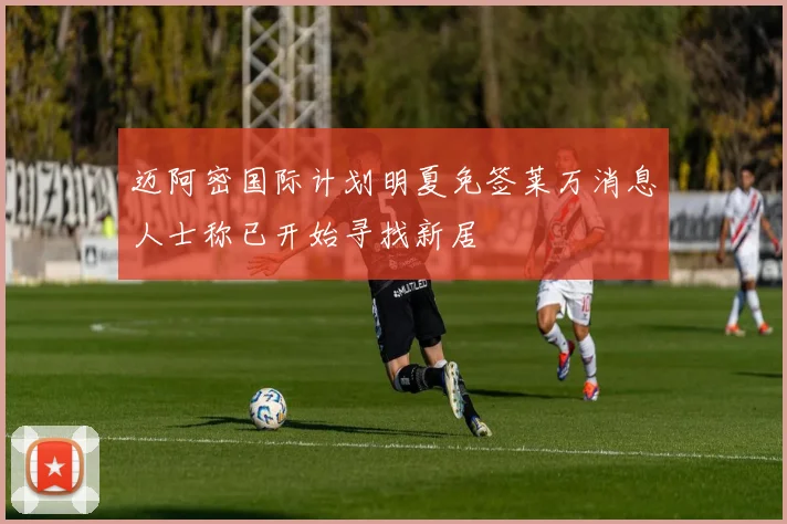迈阿密国际计划明夏免签莱万消息人士称已开始寻找新居