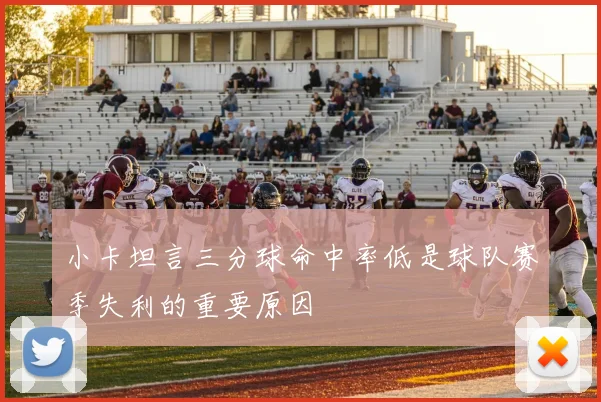 小卡坦言三分球命中率低是球队赛季失利的重要原因