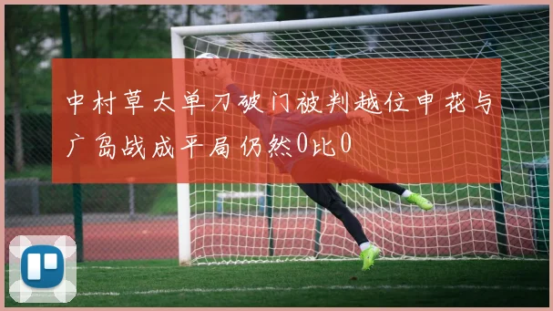 中村草太单刀破门被判越位申花与广岛战成平局仍然0比0