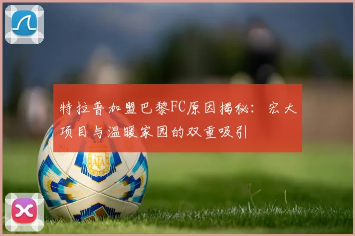 特拉普加盟巴黎FC原因揭秘：宏大项目与温暖家园的双重吸引