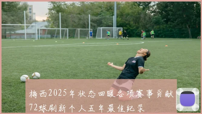 梅西2025年状态回暖各项赛事贡献72球刷新个人五年最佳纪录