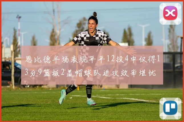 恩比德半场表现平平12投4中仅得13分9篮板2盖帽球队进攻效率堪忧
