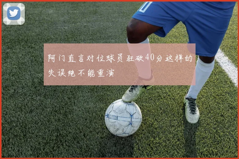 阿门直言对位球员狂砍40分这样的失误绝不能重演