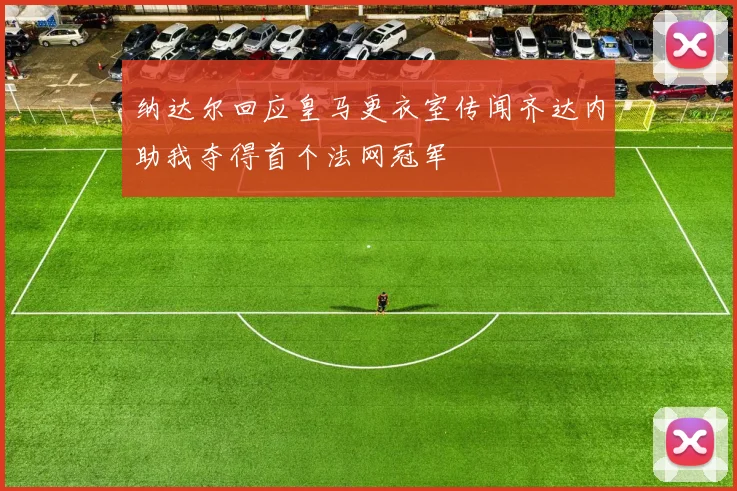 纳达尔回应皇马更衣室传闻齐达内助我夺得首个法网冠军