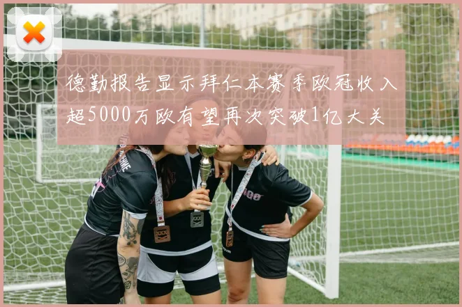 德勤报告显示拜仁本赛季欧冠收入超5000万欧有望再次突破1亿大关