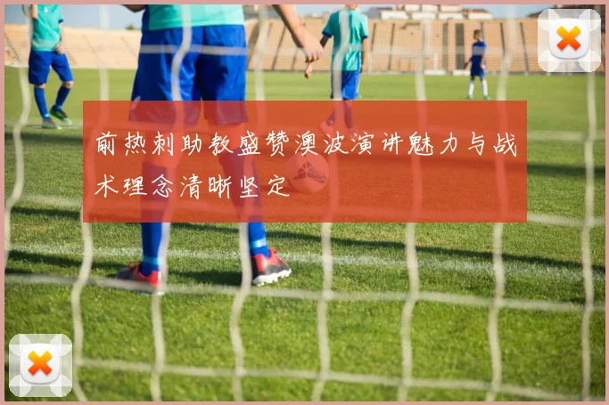 前热刺助教盛赞澳波演讲魅力与战术理念清晰坚定
