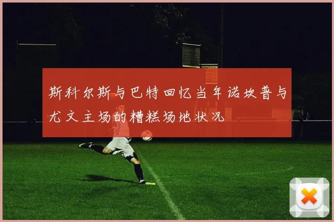 斯科尔斯与巴特回忆当年诺坎普与尤文主场的糟糕场地状况