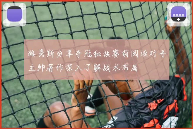 路易斯分享夺冠秘诀赛前阅读对手主帅著作深入了解战术布局