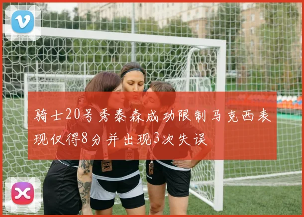 骑士20号秀泰森成功限制马克西表现仅得8分并出现3次失误